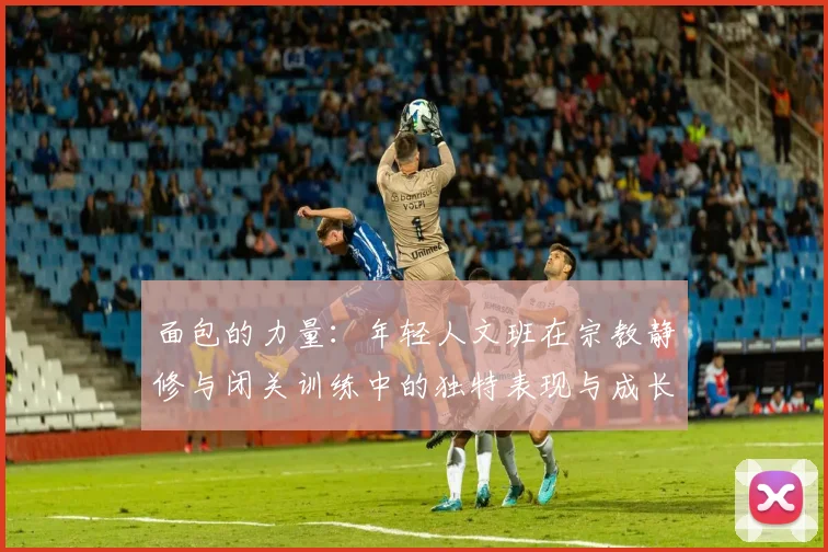 面包的力量：年轻人文班在宗教静修与闭关训练中的独特表现与成长