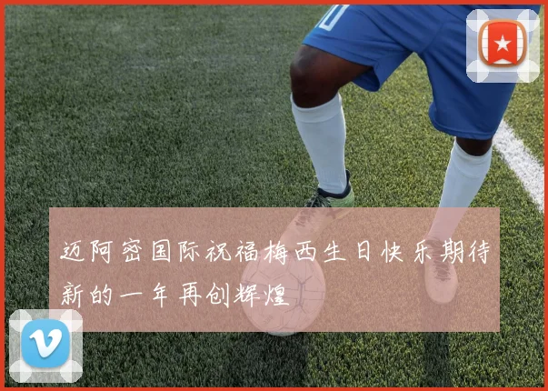 迈阿密国际祝福梅西生日快乐期待新的一年再创辉煌