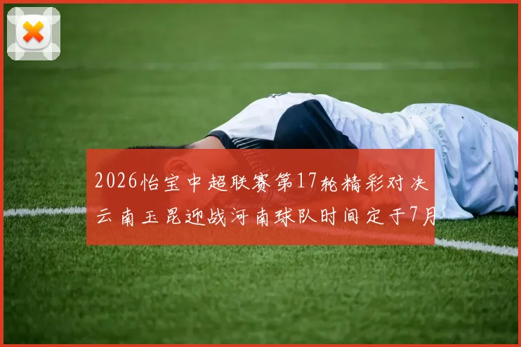 2026怡宝中超联赛第17轮精彩对决云南玉昆迎战河南球队时间定于7月3日晚上20点