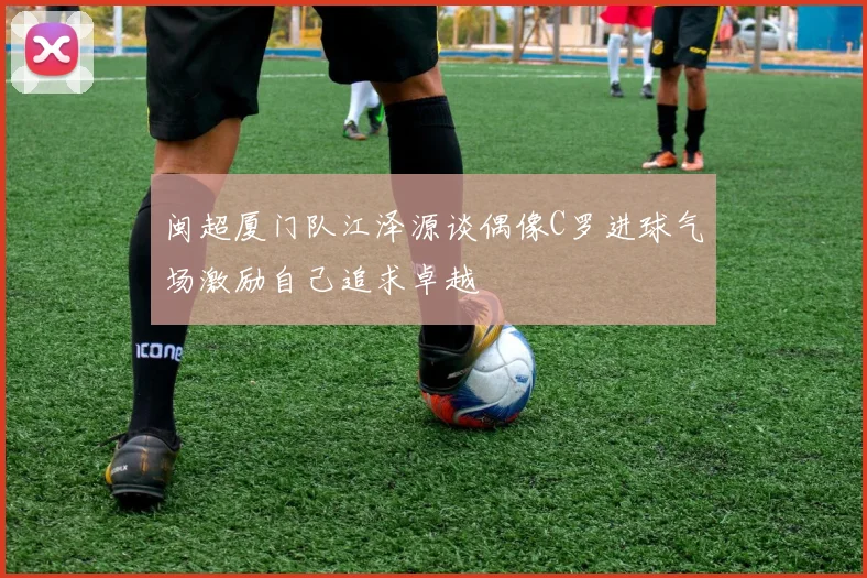 闽超厦门队江泽源谈偶像C罗进球气场激励自己追求卓越