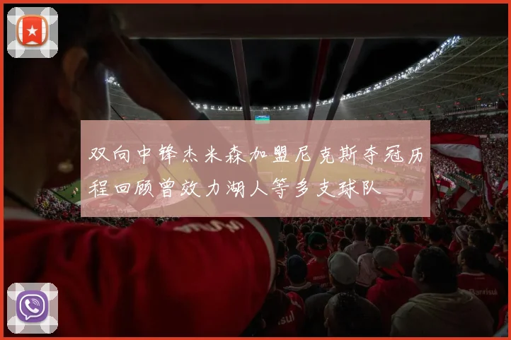 双向中锋杰米森加盟尼克斯夺冠历程回顾曾效力湖人等多支球队