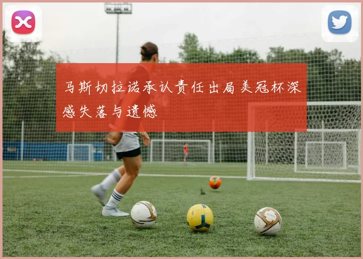 马斯切拉诺承认责任出局美冠杯深感失落与遗憾