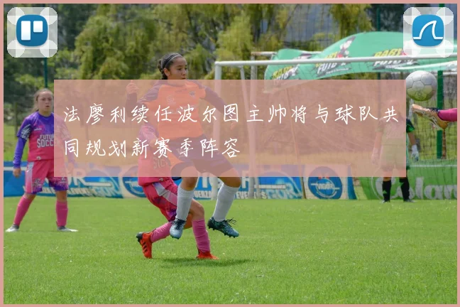 法廖利续任波尔图主帅将与球队共同规划新赛季阵容