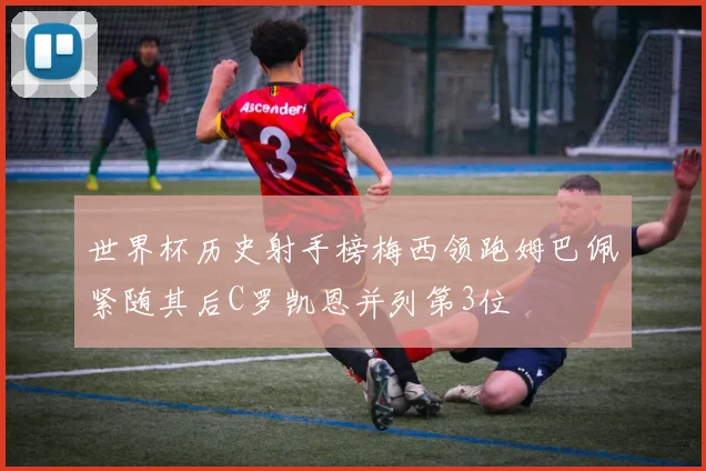 世界杯历史射手榜梅西领跑姆巴佩紧随其后C罗凯恩并列第3位