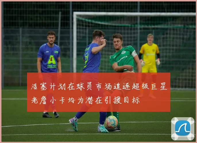 活塞计划在球员市场追逐超级巨星老詹小卡均为潜在引援目标