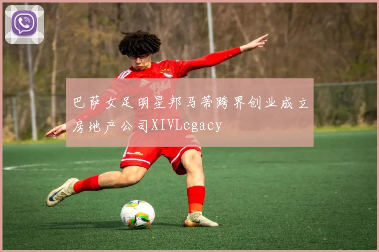 巴萨女足明星邦马蒂跨界创业成立房地产公司XIVLegacy
