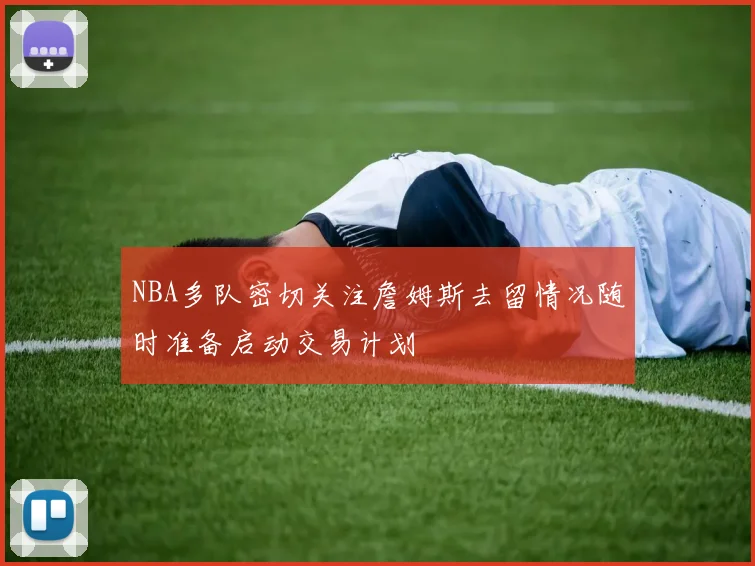 NBA多队密切关注詹姆斯去留情况随时准备启动交易计划