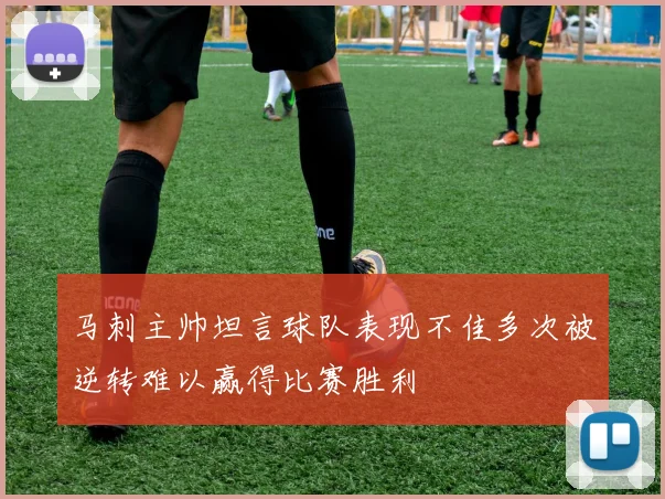 马刺主帅坦言球队表现不佳多次被逆转难以赢得比赛胜利