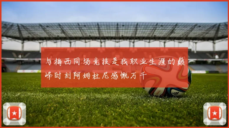 与梅西同场竞技是我职业生涯的巅峰时刻阿姆杜尼感慨万千