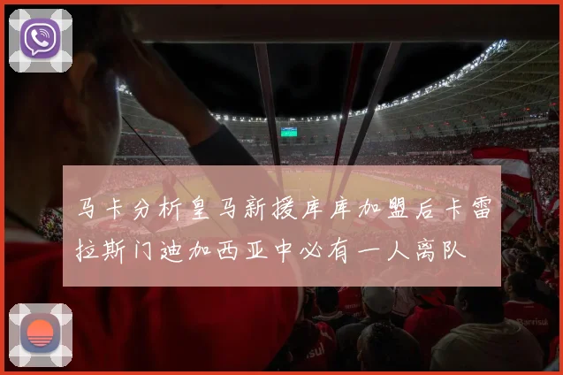 马卡分析皇马新援库库加盟后卡雷拉斯门迪加西亚中必有一人离队