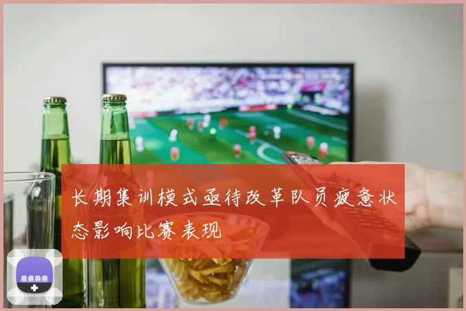 长期集训模式亟待改革队员疲惫状态影响比赛表现