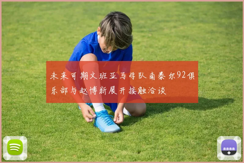 未来可期文班亚马母队南泰尔92俱乐部与赵博新展开接触洽谈