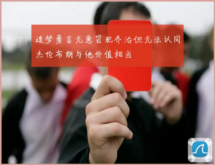 追梦勇言无意冒犯乔治但无法认同杰伦布朗与他价值相当
