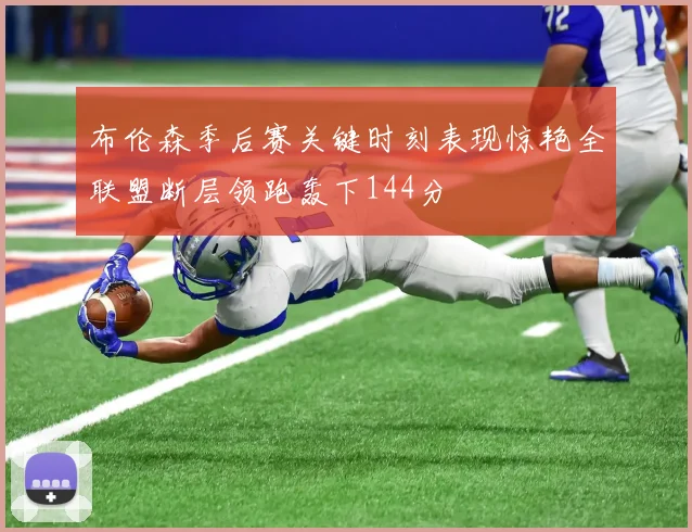 布伦森季后赛关键时刻表现惊艳全联盟断层领跑轰下144分