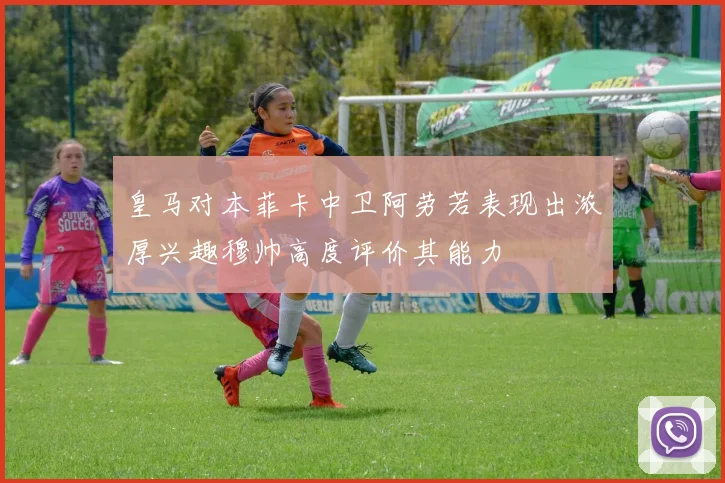 皇马对本菲卡中卫阿劳若表现出浓厚兴趣穆帅高度评价其能力
