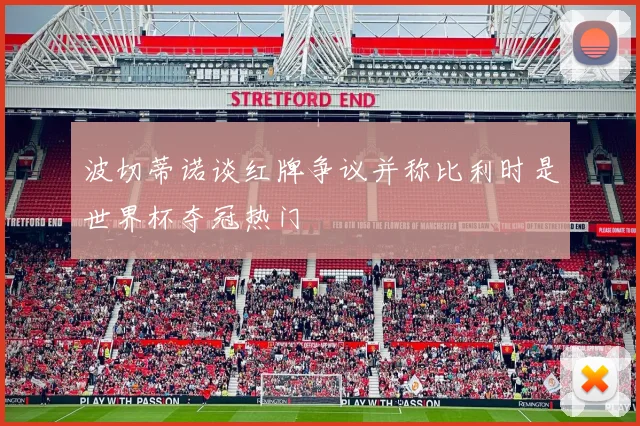 波切蒂诺谈红牌争议并称比利时是世界杯夺冠热门