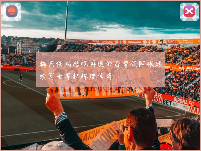 梅西伤病恐慌再现能否带领阿根廷续写世界杯辉煌传奇