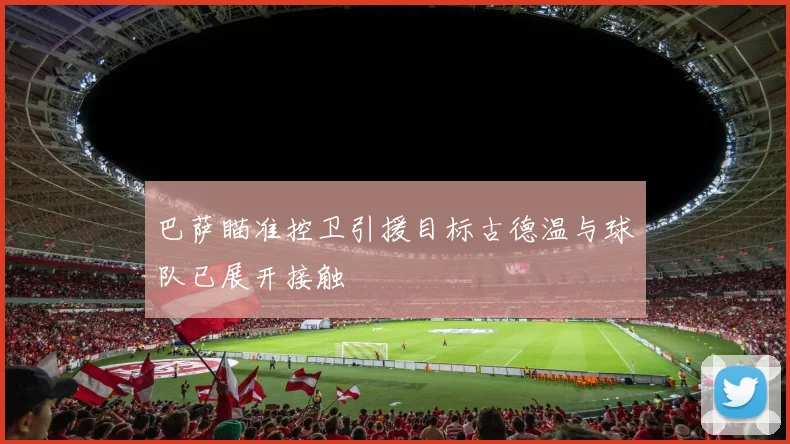 巴萨瞄准控卫引援目标古德温与球队已展开接触