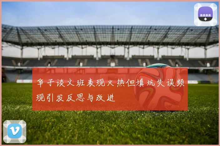 华子谈文班表现火热但填坑失误频现引发反思与改进