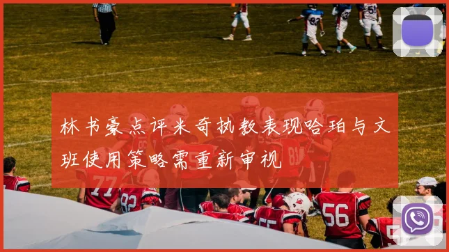 林书豪点评米奇执教表现哈珀与文班使用策略需重新审视