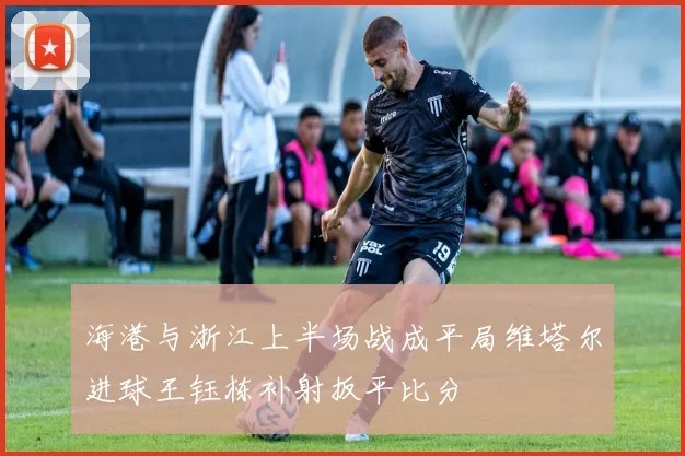 海港与浙江上半场战成平局维塔尔进球王钰栋补射扳平比分