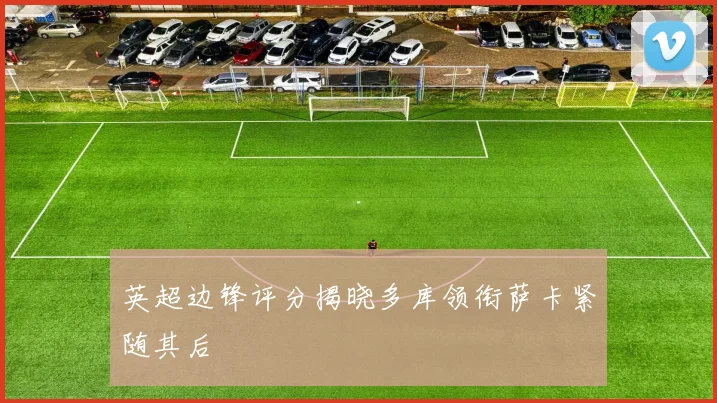 英超边锋评分揭晓多库领衔萨卡紧随其后