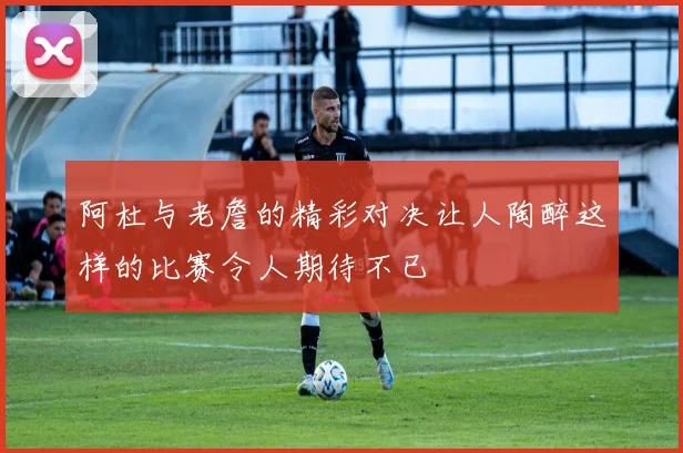 阿杜与老詹的精彩对决让人陶醉这样的比赛令人期待不已