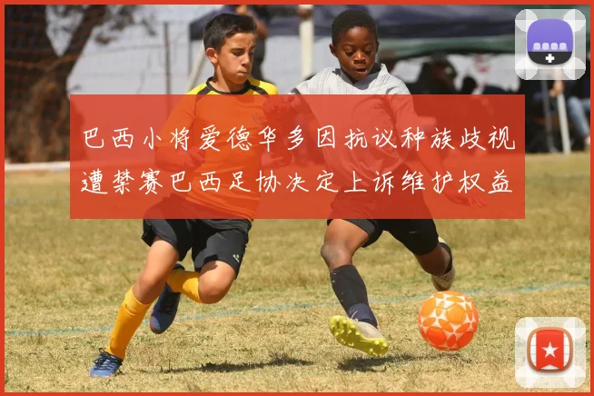 巴西小将爱德华多因抗议种族歧视遭禁赛巴西足协决定上诉维护权益