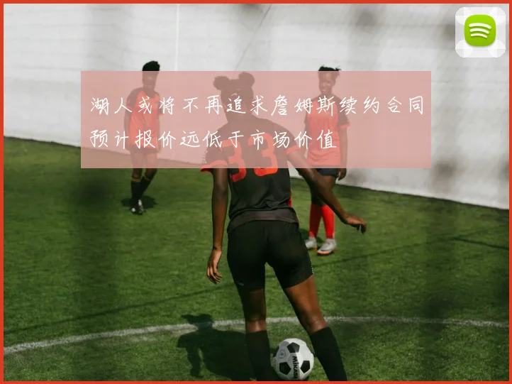 湖人或将不再追求詹姆斯续约合同预计报价远低于市场价值