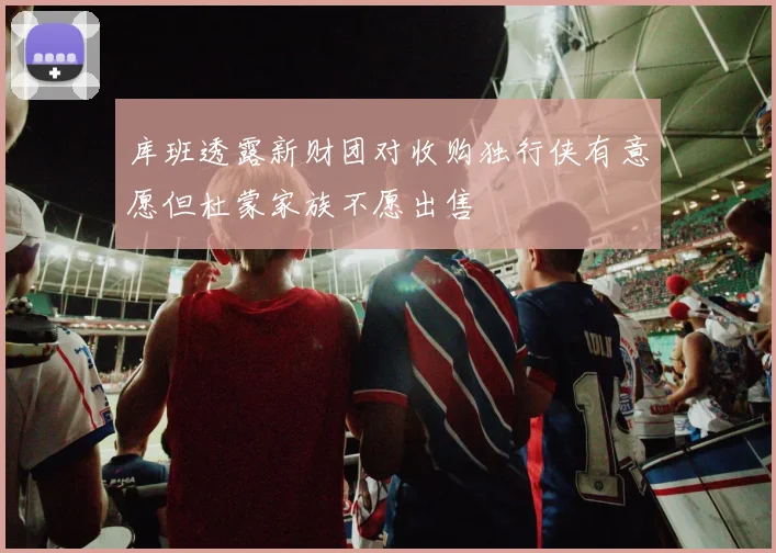 库班透露新财团对收购独行侠有意愿但杜蒙家族不愿出售