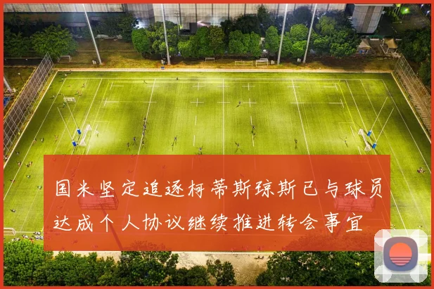 国米坚定追逐柯蒂斯琼斯已与球员达成个人协议继续推进转会事宜