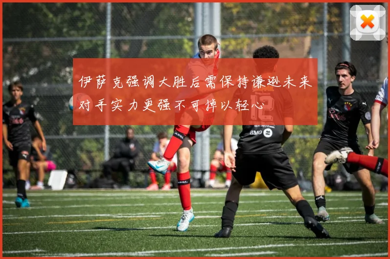 伊萨克强调大胜后需保持谦逊未来对手实力更强不可掉以轻心