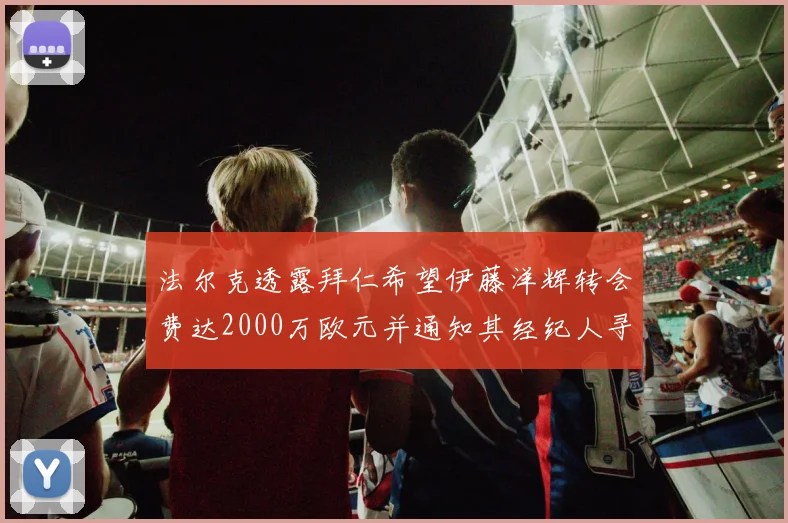 法尔克透露拜仁希望伊藤洋辉转会费达2000万欧元并通知其经纪人寻找新东家