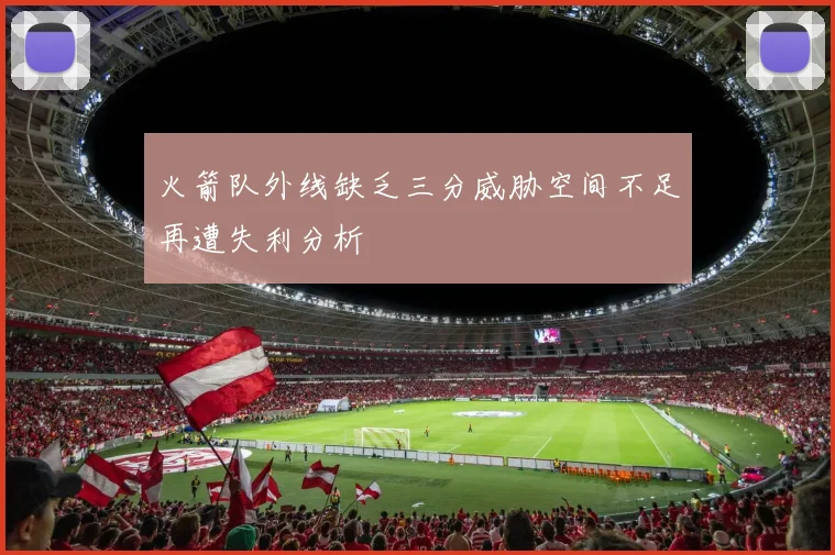 火箭队外线缺乏三分威胁空间不足再遭失利分析