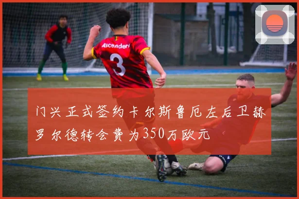 门兴正式签约卡尔斯鲁厄左后卫赫罗尔德转会费为350万欧元