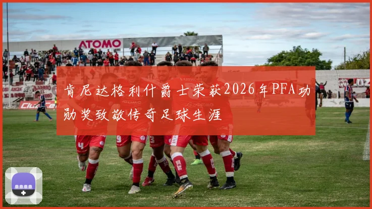 肯尼达格利什爵士荣获2026年PFA功勋奖致敬传奇足球生涯