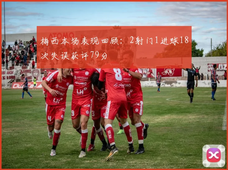 梅西本场表现回顾：2射门1进球18次失误获评79分