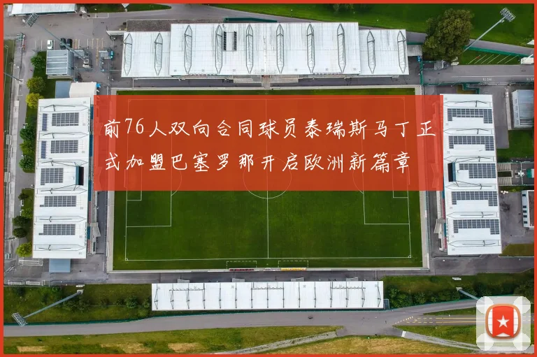 前76人双向合同球员泰瑞斯马丁正式加盟巴塞罗那开启欧洲新篇章